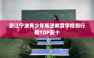 浙江宁波青少年叛逆教育学校排行榜TOP前十