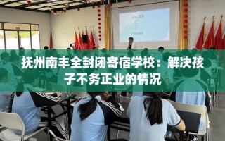 抚州南丰全封闭寄宿学校：解决孩子不务正业的情况