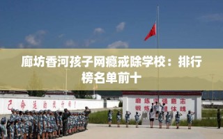 廊坊香河孩子网瘾戒除学校：排行榜名单前十