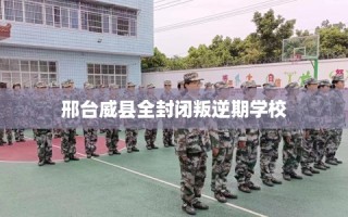 邢台威县全封闭叛逆期学校