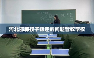 河北邯郸孩子叛逆的问题管教学校