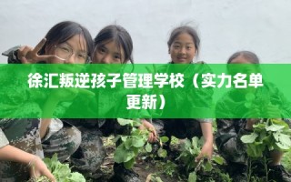 徐汇叛逆孩子管理学校（实力名单更新）