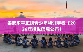 泰安东平正规青少年特训学校（2026年招生信息公布）