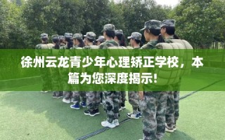 徐州云龙青少年心理矫正学校，本篇为您深度揭示!
