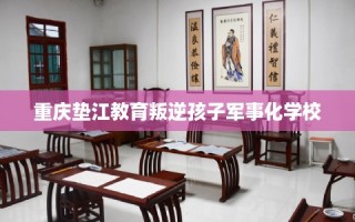 重庆垫江教育叛逆孩子军事化学校