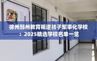 徐州邳州教育叛逆孩子军事化学校：2025精选学校名单一览