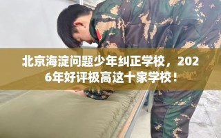 北京海淀问题少年纠正学校，2026年好评极高这十家学校！