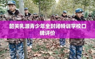 韶关乳源青少年全封闭特训学校口碑评价