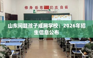 山东问题孩子戒网学校：2026年招生信息公布