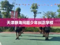天津静海问题少年纠正学校