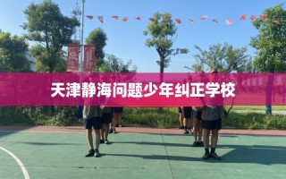 天津静海问题少年纠正学校