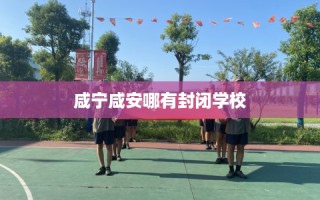 咸宁咸安哪有封闭学校