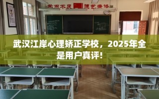 武汉江岸心理矫正学校，2025年全是用户真评!