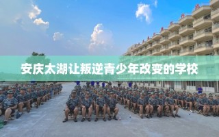 安庆太湖让叛逆青少年改变的学校