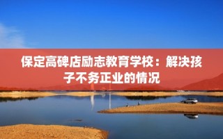 保定高碑店励志教育学校：解决孩子不务正业的情况