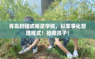 青岛封闭式叛逆学校，以军事化管理模式！拯救孩子！