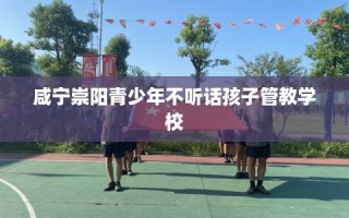 咸宁崇阳青少年不听话孩子管教学校