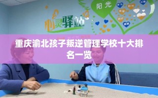 重庆渝北孩子叛逆管理学校十大排名一览