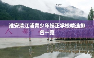 淮安清江浦青少年矫正学校精选排名一览
