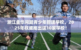浙江金华问题青少年管理学校，2025年权威推出这10家学校！