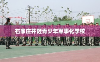 石家庄井陉青少年军事化学校
