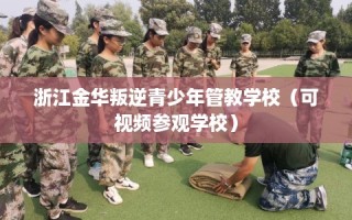 浙江金华叛逆青少年管教学校（可视频参观学校）
