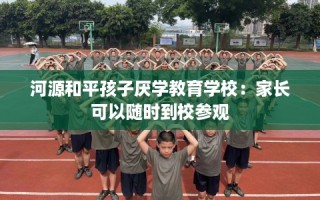 河源和平孩子厌学教育学校：家长可以随时到校参观