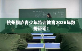 杭州桐庐青少年特训教育2026年数据证明！