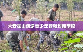 六安霍山叛逆青少年管教封闭学校
