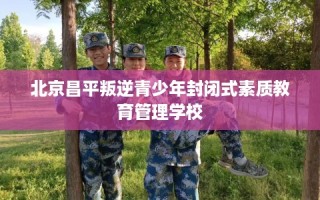 北京昌平叛逆青少年封闭式素质教育管理学校