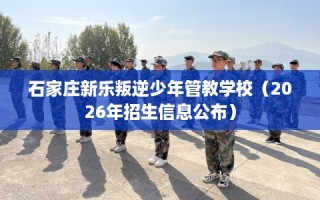 石家庄新乐叛逆少年管教学校（2026年招生信息公布）