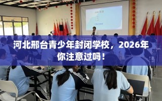 河北邢台青少年封闭学校，2026年你注意过吗！
