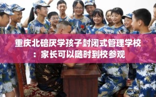 重庆北碚厌学孩子封闭式管理学校：家长可以随时到校参观