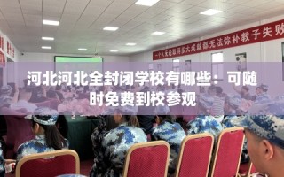 河北河北全封闭学校有哪些：可随时免费到校参观