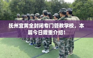 抚州宜黄全封闭专门管教学校，本篇今日隆重介绍！