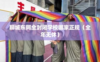 聊城东阿全封闭学校哪家正规（全年无休）
