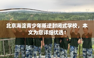 北京海淀青少年叛逆封闭式学校，本文为您详细优选！