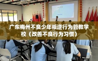 广东梅州不良少年叛逆行为管教学校（改善不良行为习惯）