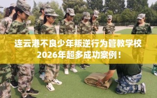 连云港不良少年叛逆行为管教学校2026年超多成功案例！