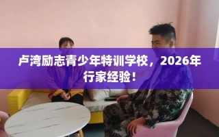 卢湾励志青少年特训学校，2026年行家经验！