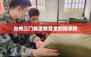 台州三门叛逆教育全封闭学校