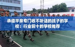 承德平泉专门收不听话的孩子的学校：行业前十的学校推荐