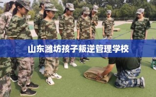 山东潍坊孩子叛逆管理学校