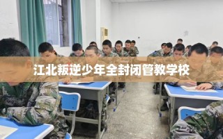 江北叛逆少年全封闭管教学校