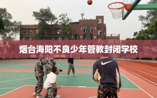 烟台海阳不良少年管教封闭学校