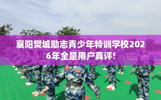 襄阳樊城励志青少年特训学校2026年全是用户真评!