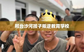 邢台沙河孩子叛逆教育学校