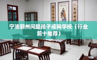宁波鄞州问题孩子戒网学校（行业前十推荐）