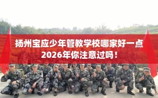 扬州宝应少年管教学校哪家好一点2026年你注意过吗！