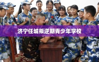 济宁任城叛逆期青少年学校